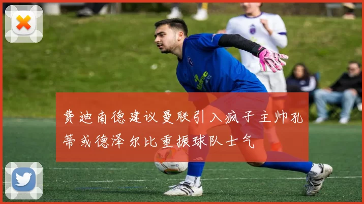 费迪南德建议曼联引入疯子主帅孔蒂或德泽尔比重振球队士气