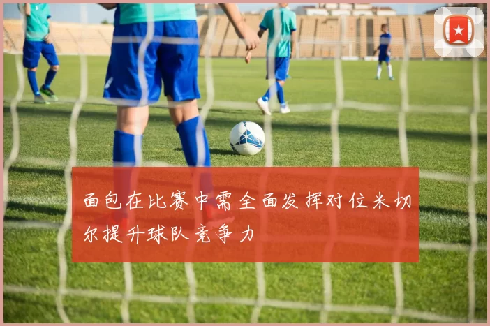 面包在比赛中需全面发挥对位米切尔提升球队竞争力