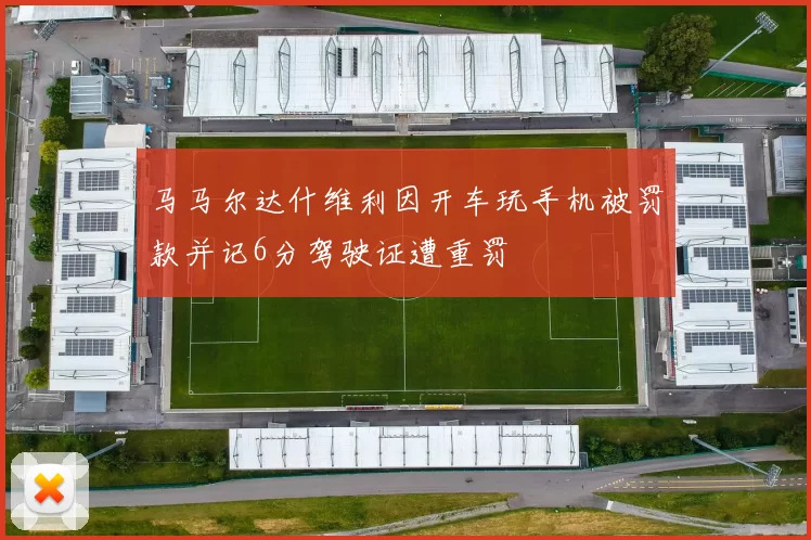 马马尔达什维利因开车玩手机被罚款并记6分驾驶证遭重罚