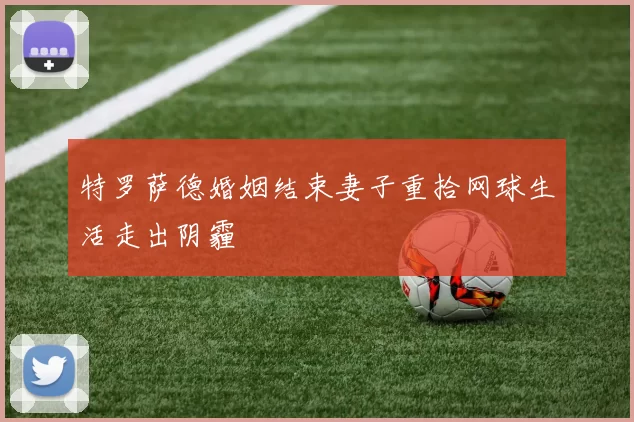 特罗萨德婚姻结束妻子重拾网球生活走出阴霾