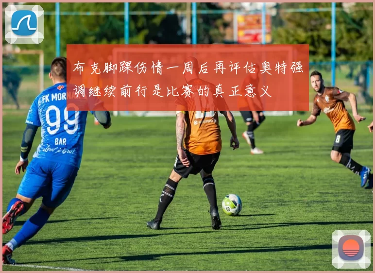 布克脚踝伤情一周后再评估奥特强调继续前行是比赛的真正意义