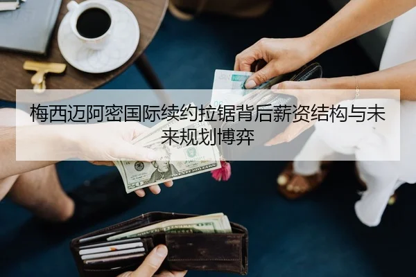 梅西迈阿密国际续约拉锯背后薪资结构与未来规划博弈
